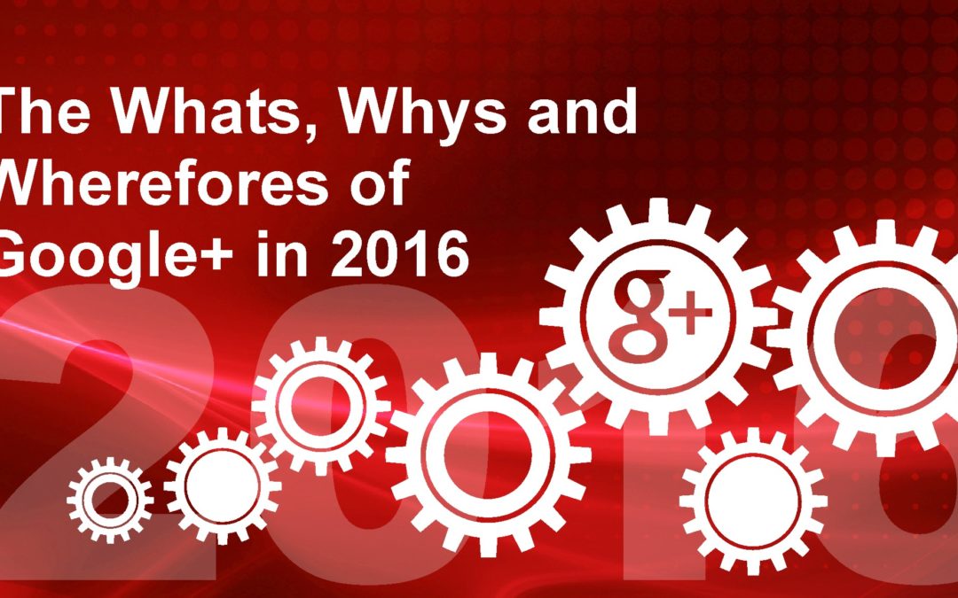 The Whats, Whys and Wherefores of Google+ in 2016